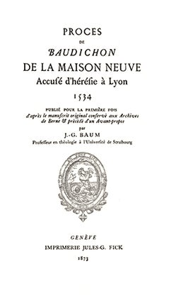 Procès de Baudichon de la Maison Neuve accusé d'hérésie à Lyon 1534, publié pour la première fois d'après le manuscrit original conservé aux Archives de Berne & précédé d'un Avant-propos par J. G. Baum Professeur en théologie...