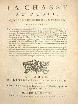La Chasse au Fusil, ... en deux parties, contenant: ... des recherches sur les armes de trait usitées pour la chasse avant l'invention des armes à feu; savoir l'Arc et l'Arbalète: un détail de tout ce qui concerne la fabrication des Canons de fusil ... avec les marques de canonniers ... des instructions pour parvenir à bien tirer.... les différentes espèces de gibier... la manière de dresser les chiens de plaine; les ruses dont on peut se servir pour approcher certains oiseaux...