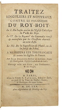 Traitez singuliers et nouveaux contre le paganisme du Roy-Boit, : - Le I° du jeusne ancien de l'Eglise catholique la veille des Roys - Le II° de la Royauté des Saturnales remise et contrefaite par les chrestiens charnels en cette feste - Le III° de la superstition du Phoebé, ou de la sottise du Febué...