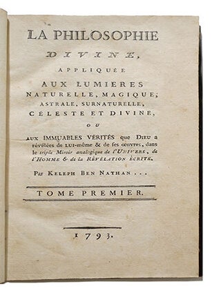 La Philosophie divine, appliquée aux lumières naturelle, magique, astrale, surnaturelle, céleste et divine, ou aux immuables vérités que Dieu a révélées de lui-même et de ses oeuvres, dans le triple miroir analogique de l'univers, de l'homme et de la révélation écrite. Par Keleph Ben Nathan. Suivi de: Les trois caractères primitifs des hommes, ou le portrait du Froid, du Bouillant et du Tiède,