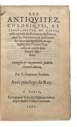 Les Antiquitez, chroniques, et singularitez de Paris, ville capitale du Royaume de France, avec les fondations & bastimens des lieux : les sépulchres & épitaphes des Princes, Princesses & autres personnes illustres. Corrigées & augmentées pour la seconde édition. Par G. Corrozet Parisien.