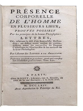 Présence corporelle de l'homme en plusieurs lieux, prouvée possible par les principes de la bonne philosophie: lettres, où, relevant le défi d'un journaliste hollandois, on dissipe toute ombre de contradiction entre les merveilles du Dogme Catholique de l'Eucharistie & les notions de la saine philosophie. Par l'auteur des Lettres à un américain.
